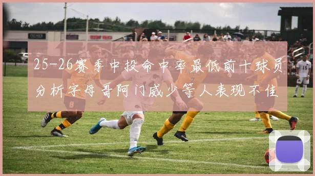 25-26赛季中投命中率最低前十球员分析字母哥阿门威少等人表现不佳