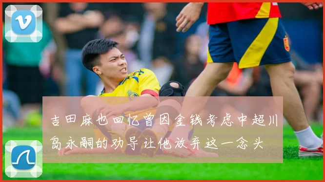 吉田麻也回忆曾因金钱考虑中超川岛永嗣的劝导让他放弃这一念头