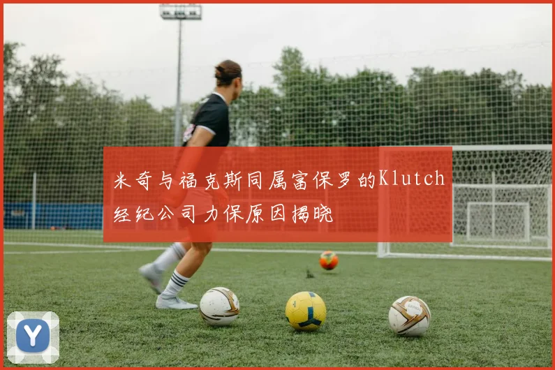 米奇与福克斯同属富保罗的Klutch经纪公司力保原因揭晓