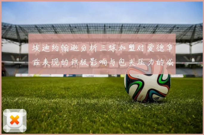 埃迪约翰逊分析三球加盟对爱德华兹表现的积极影响与包夹压力的减轻