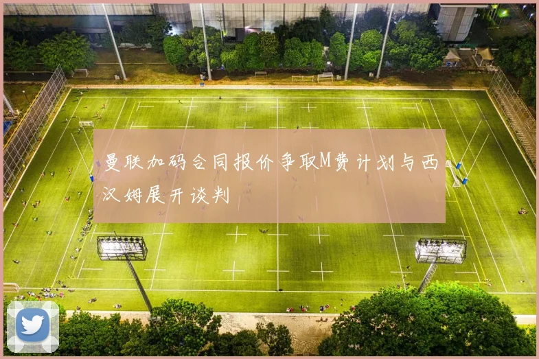 曼联加码合同报价争取M费计划与西汉姆展开谈判