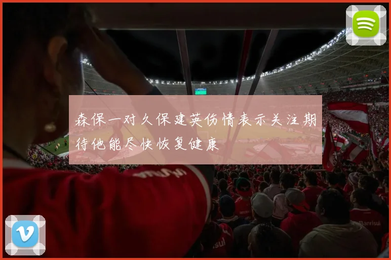 森保一对久保建英伤情表示关注期待他能尽快恢复健康