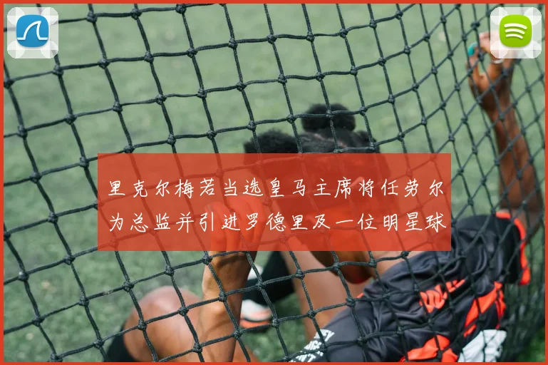 里克尔梅若当选皇马主席将任劳尔为总监并引进罗德里及一位明星球员