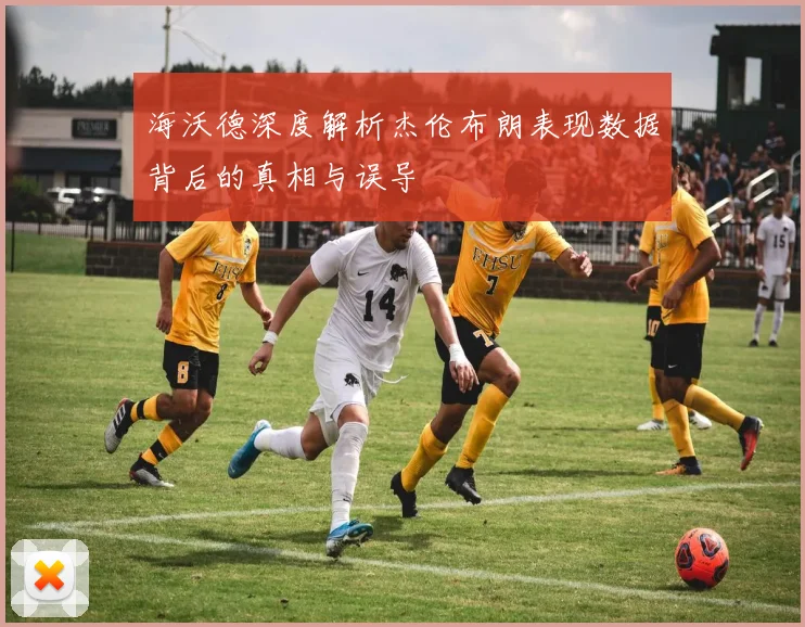 海沃德深度解析杰伦布朗表现数据背后的真相与误导