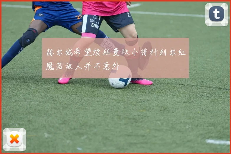 赫尔城希望续租曼联小将科利尔红魔若放人并不意外