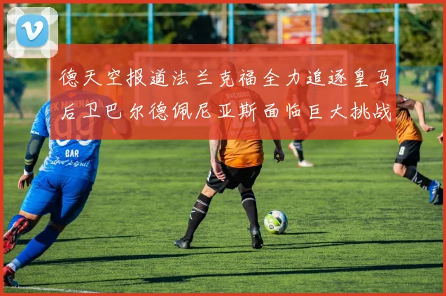 德天空报道法兰克福全力追逐皇马后卫巴尔德佩尼亚斯面临巨大挑战