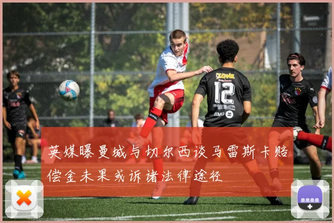 英媒曝曼城与切尔西谈马雷斯卡赔偿金未果或诉诸法律途径